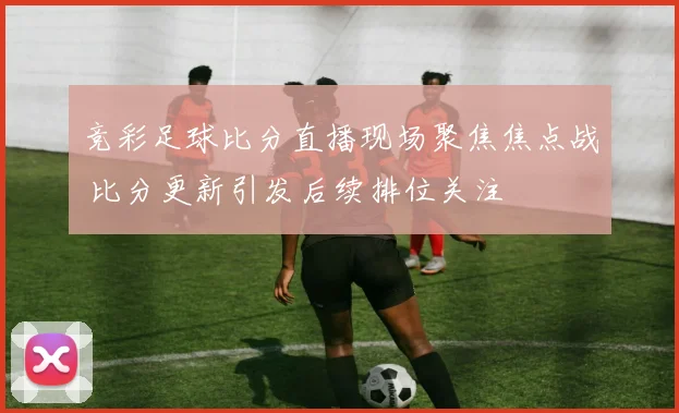 竞彩足球比分直播现场聚焦焦点战 比分更新引发后续排位关注