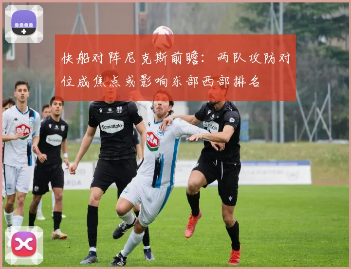 快船对阵尼克斯前瞻：两队攻防对位成焦点或影响东部西部排名