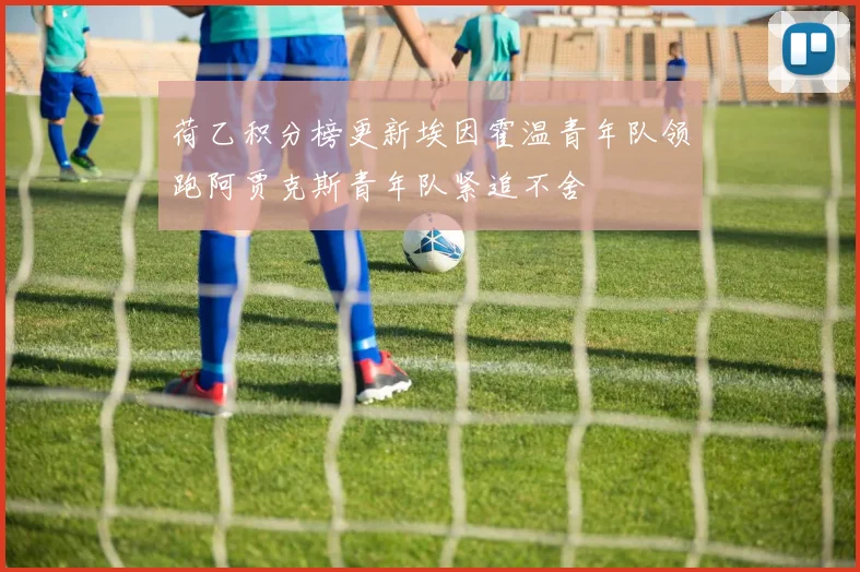 荷乙积分榜更新埃因霍温青年队领跑阿贾克斯青年队紧追不舍