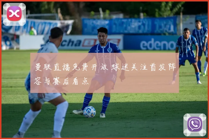 曼联直播免费开放 球迷关注首发阵容与赛后看点