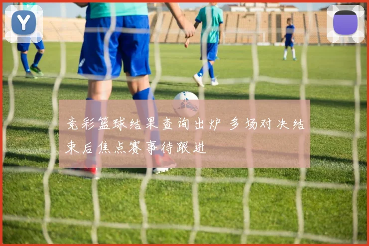竞彩篮球结果查询出炉 多场对决结束后焦点赛事待跟进