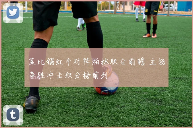 莱比锡红牛对阵柏林联合前瞻 主场争胜冲击积分榜前列