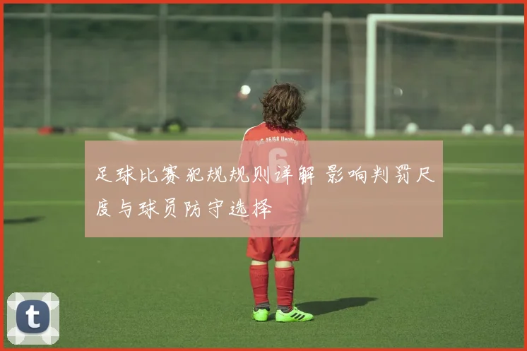 足球比赛犯规规则详解 影响判罚尺度与球员防守选择