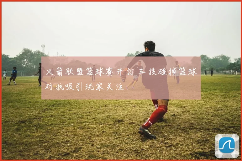 火箭联盟篮球赛开打 车技碰撞篮球对抗吸引玩家关注