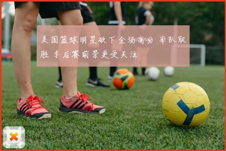 美国篮球明星砍下全场高分 率队取胜 季后赛前景更受关注