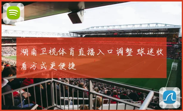 湖南卫视体育直播入口调整 球迷收看方式更便捷