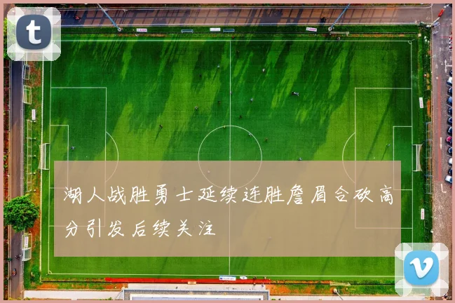 湖人战胜勇士延续连胜詹眉合砍高分引发后续关注