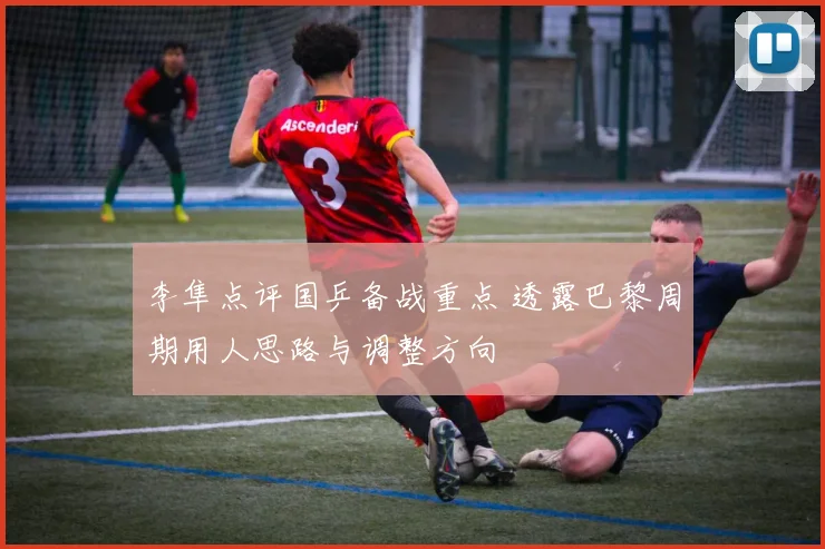 李隼点评国乒备战重点 透露巴黎周期用人思路与调整方向