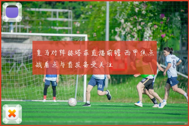 皇马对阵赫塔菲直播前瞻 西甲焦点战看点与首发备受关注