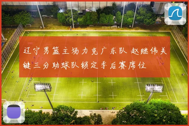 辽宁男篮主场力克广东队 赵继伟关键三分助球队锁定季后赛席位