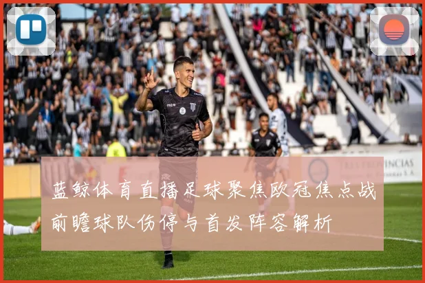 蓝鲸体育直播足球聚焦欧冠焦点战前瞻球队伤停与首发阵容解析