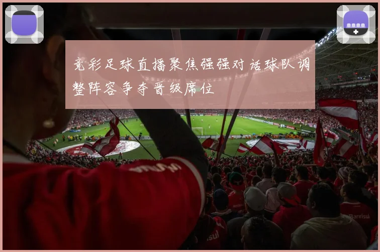 竞彩足球直播聚焦强强对话球队调整阵容争夺晋级席位