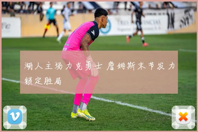 湖人主场力克勇士 詹姆斯末节发力锁定胜局