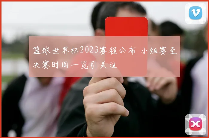 篮球世界杯2023赛程公布 小组赛至决赛时间一览引关注