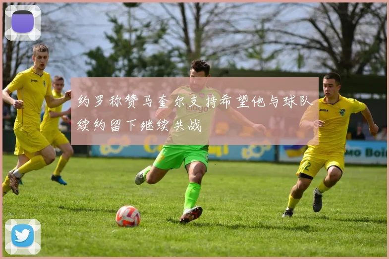 约罗称赞马奎尔支持希望他与球队续约留下继续共战