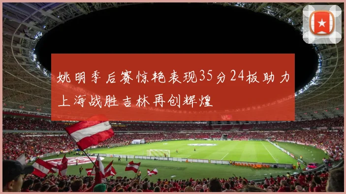 姚明季后赛惊艳表现35分24板助力上海战胜吉林再创辉煌