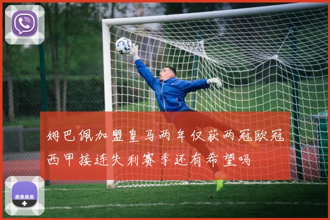 姆巴佩加盟皇马两年仅获两冠欧冠西甲接连失利赛季还有希望吗