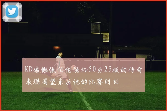 KD感慨张伯伦场均50分25板的传奇表现渴望亲历他的比赛时刻