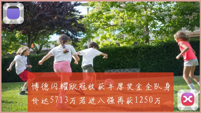 博德闪耀欧冠收获丰厚奖金全队身价达5713万若进八强再获1250万