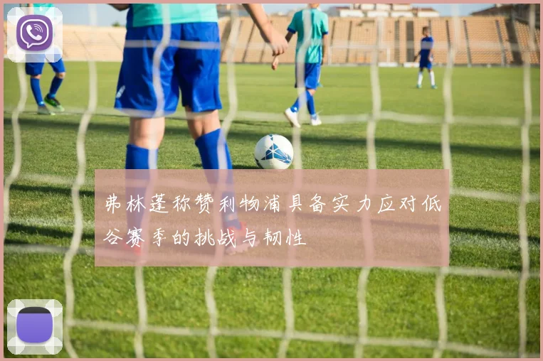 弗林蓬称赞利物浦具备实力应对低谷赛季的挑战与韧性