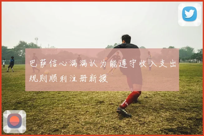 巴萨信心满满认为能遵守收入支出规则顺利注册新援