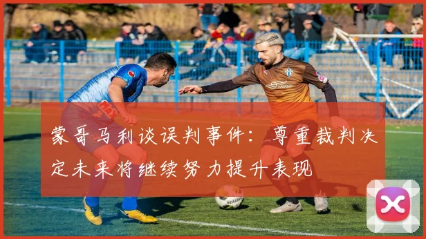 蒙哥马利谈误判事件：尊重裁判决定未来将继续努力提升表现