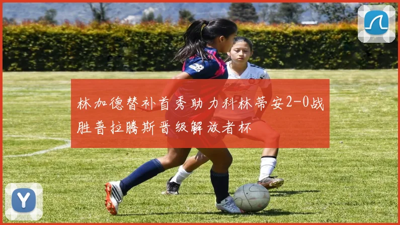 林加德替补首秀助力科林蒂安2-0战胜普拉腾斯晋级解放者杯