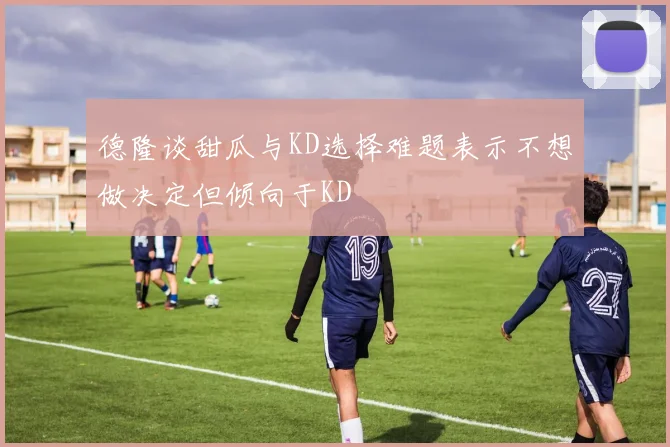 德隆谈甜瓜与KD选择难题表示不想做决定但倾向于KD