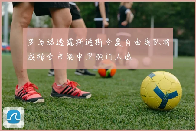 罗马诺透露斯通斯今夏自由离队将成转会市场中卫热门人选