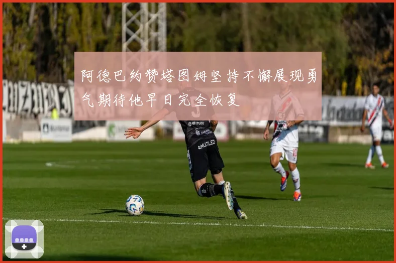 阿德巴约赞塔图姆坚持不懈展现勇气期待他早日完全恢复