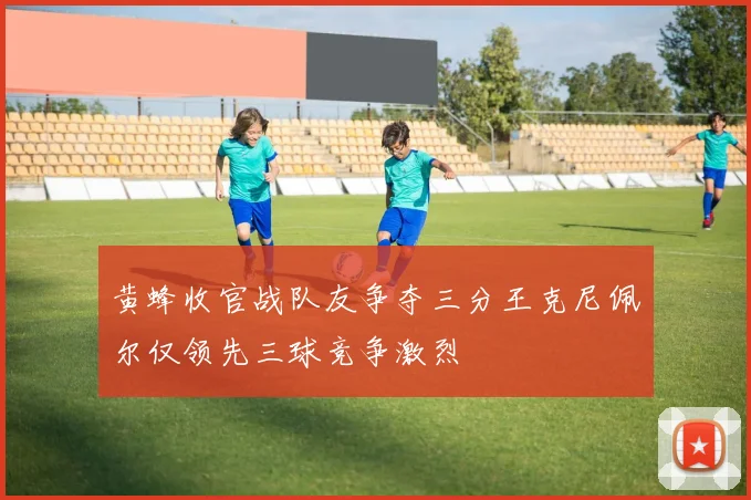 黄蜂收官战队友争夺三分王克尼佩尔仅领先三球竞争激烈