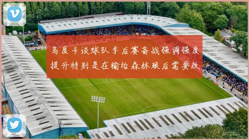 乌度卡谈球队季后赛备战强调强度提升特别是在输给森林狼后需要改进
