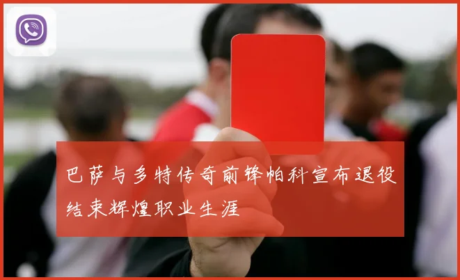 巴萨与多特传奇前锋帕科宣布退役结束辉煌职业生涯