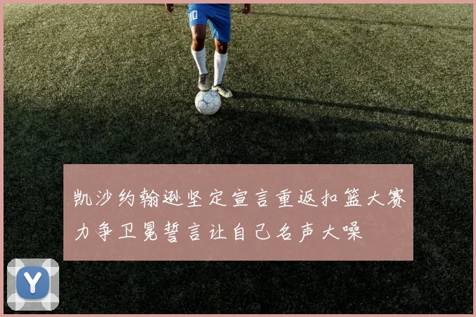 凯沙约翰逊坚定宣言重返扣篮大赛力争卫冕誓言让自己名声大噪