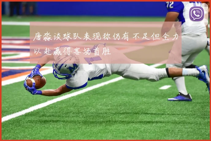 唐淼谈球队表现称仍有不足但全力以赴赢得客场首胜