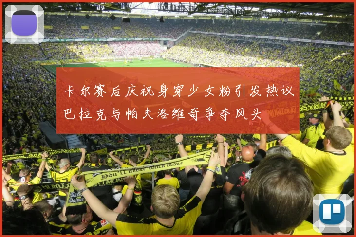 卡尔赛后庆祝身穿少女粉引发热议巴拉克与帕夫洛维奇争夺风头