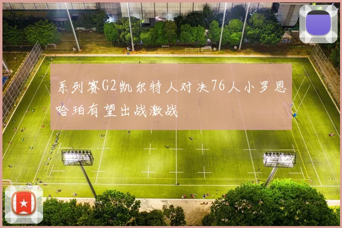 系列赛G2凯尔特人对决76人小罗恩哈珀有望出战激战