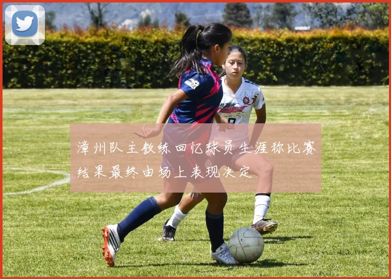漳州队主教练回忆球员生涯称比赛结果最终由场上表现决定