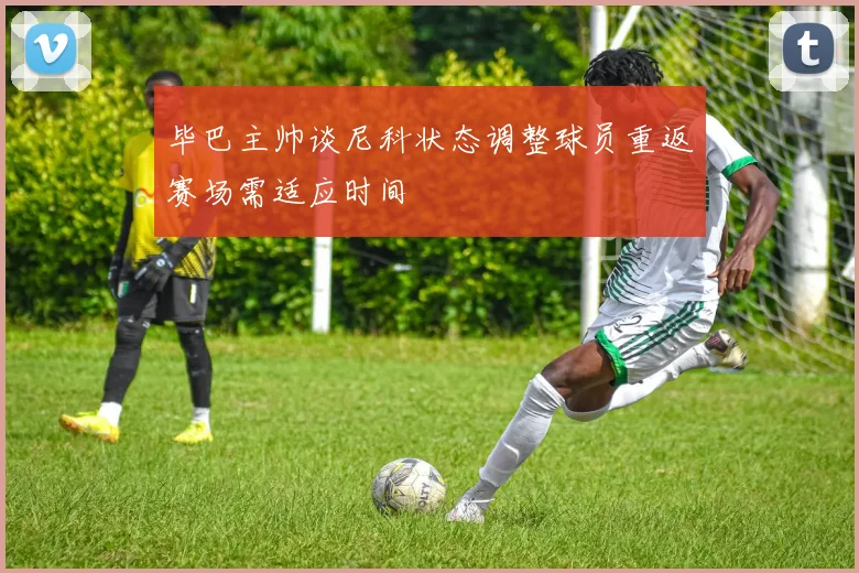 毕巴主帅谈尼科状态调整球员重返赛场需适应时间