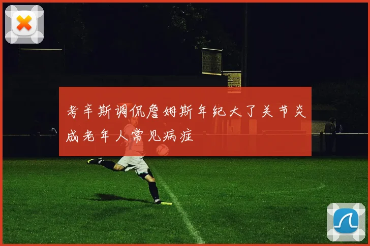 考辛斯调侃詹姆斯年纪大了关节炎成老年人常见病症