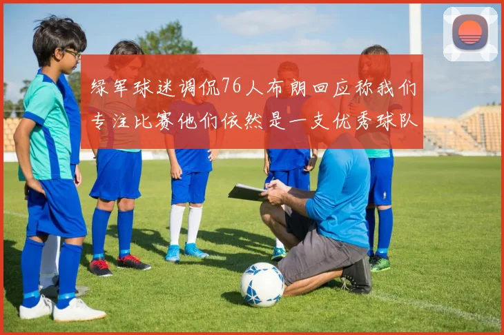 绿军球迷调侃76人布朗回应称我们专注比赛他们依然是一支优秀球队