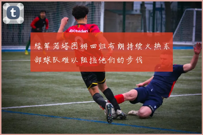 绿军若塔图姆回归布朗持续火热东部球队难以阻挡他们的步伐