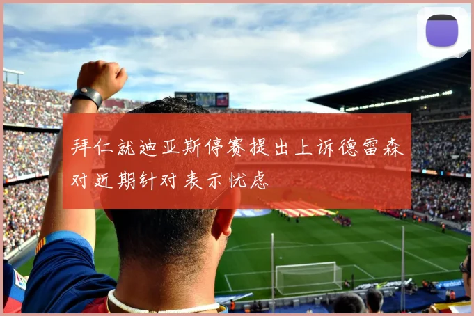 拜仁就迪亚斯停赛提出上诉德雷森对近期针对表示忧虑